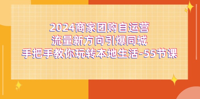 （11655期）2024商家团购-自运营流量新方向引爆同城，手把手教你玩转本地生活-55节课-校睿铺