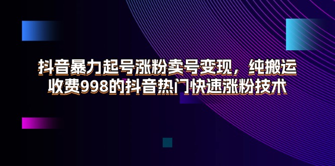 （11656期）抖音暴力起号涨粉卖号变现，纯搬运，收费998的抖音热门快速涨粉技术-校睿铺