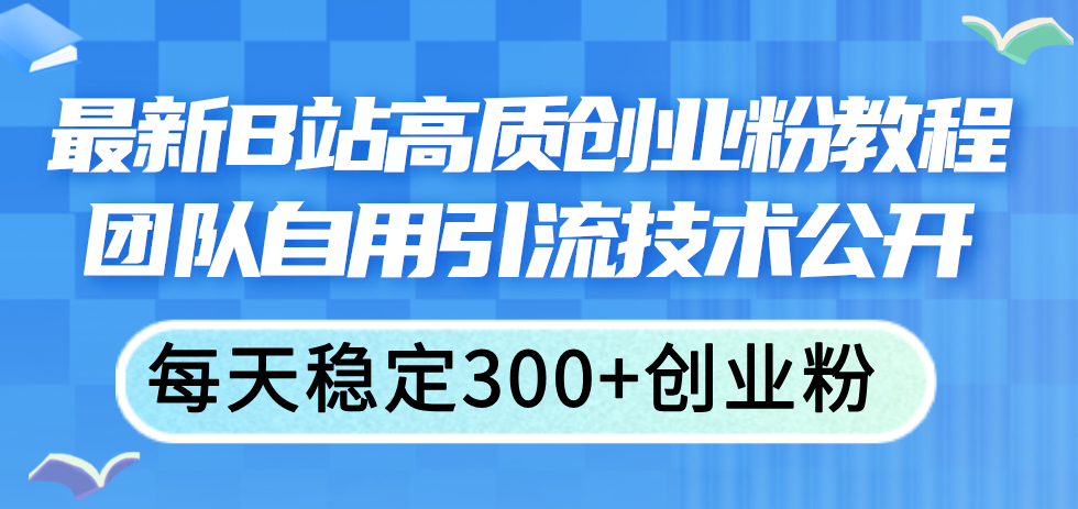 （11661期）最新B站高质创业粉教程，团队自用引流技术公开，每天稳定300+创业粉-校睿铺