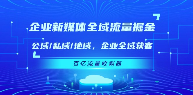 （11666期）企业 新媒体 全域流量掘金：公域/私域/地域 企业全域获客 百亿流量 收割器-校睿铺