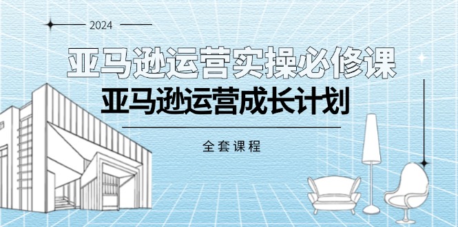 （11668期）亚马逊运营实操必修课，亚马逊运营成长计划（全套课程）-校睿铺