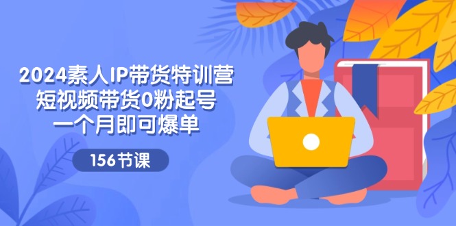 （11670期）2024素人IP带货特训营，短视频带货0粉起号，一个月即可爆单（156节）-校睿铺