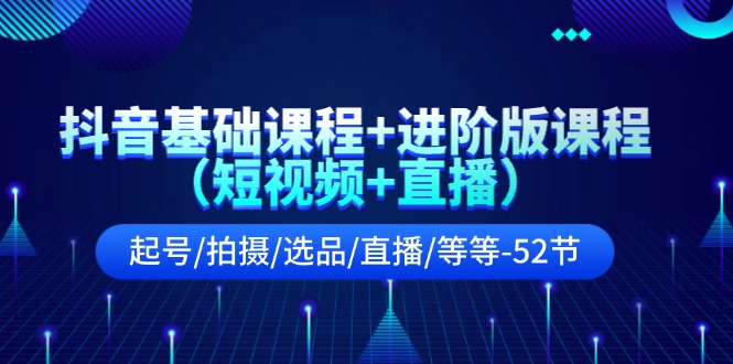 （11686期）抖音基础课程+进阶版课程（短视频+直播）起号/拍摄/选品/直播/等等-52节-校睿铺