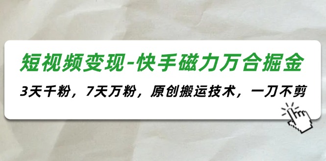 （11691期）短视频变现-快手磁力万合掘金，3天千粉，7天万粉，原创搬运技术，一刀不剪-校睿铺