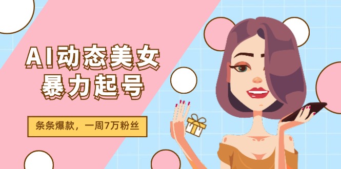 （11705期）AI动态美女暴力起号2.0，新赛道原创作品，条条爆款，一周7万粉丝-校睿铺