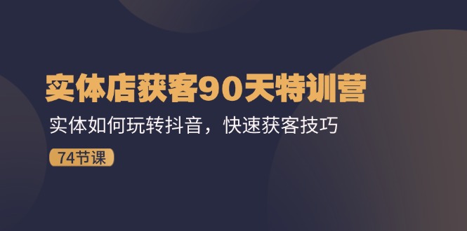 （11719期）实体店获客90天特训营：实体如何玩转抖音，快速获客技巧（74节）-校睿铺