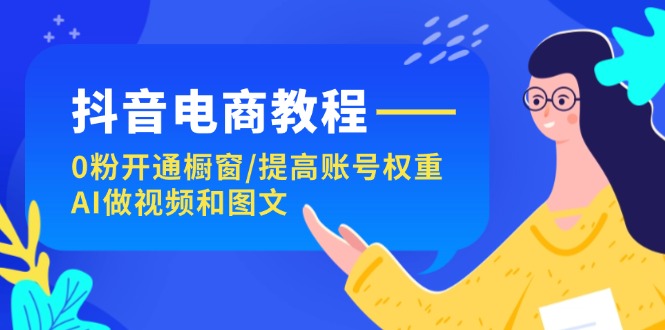 （11761期）抖音电商教程：0粉开通橱窗/提高账号权重/AI做视频和图文-校睿铺