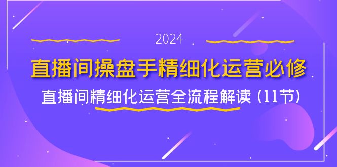 （11796期）直播间-操盘手精细化运营必修，直播间精细化运营全流程解读 (11节)-校睿铺