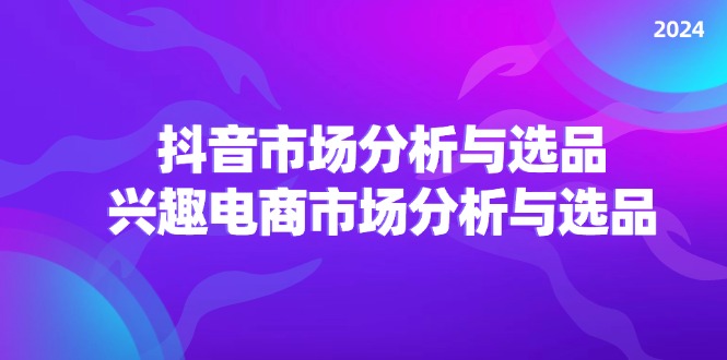 （11800期）2024抖音/市场分析与选品，兴趣电商市场分析与选品-校睿铺