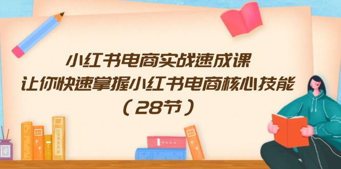 （11824期）小红书电商实战速成课，让你快速掌握小红书电商核心技能（28节）-校睿铺