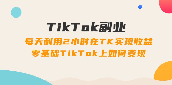 （11826期）TikTok副业：每天利用2小时在TK实现收益，零基础TikTok上如何变现，34节程-校睿铺