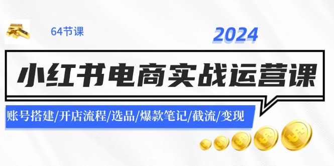 （11827期）2024小红书电商实战运营课：账号搭建/开店流程/选品/爆款笔记/截流/变现-校睿铺