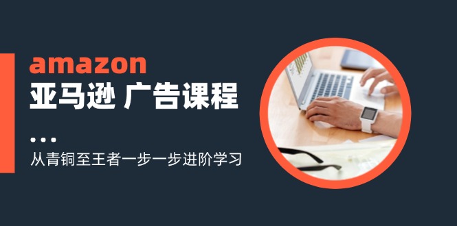 （11839期）amazon亚马逊 广告课程：从青铜至王者一步一步进阶学习（16节）-校睿铺