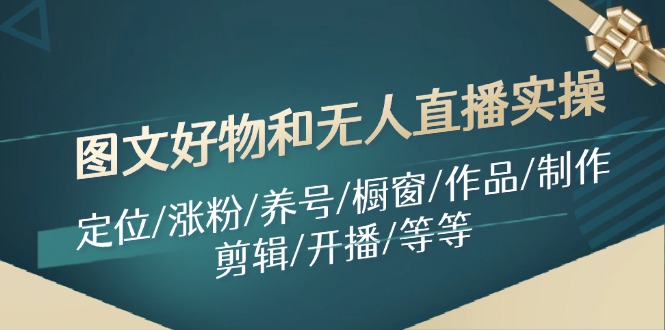 （11840期）图文好物和无人直播实操：定位/涨粉/养号/橱窗/作品/制作/剪辑/开播/等等-校睿铺