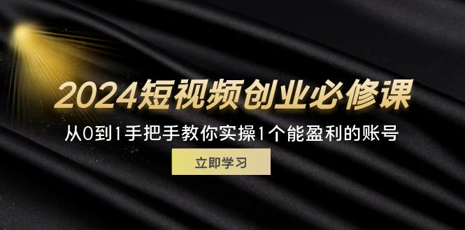 （11846期）2024短视频创业必修课，从0到1手把手教你实操1个能盈利的账号 (32节)-校睿铺