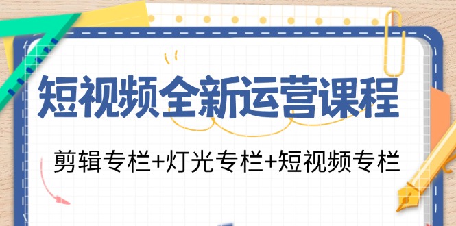 （11855期）短视频全新运营课程：剪辑专栏+灯光专栏+短视频专栏（23节课）-校睿铺