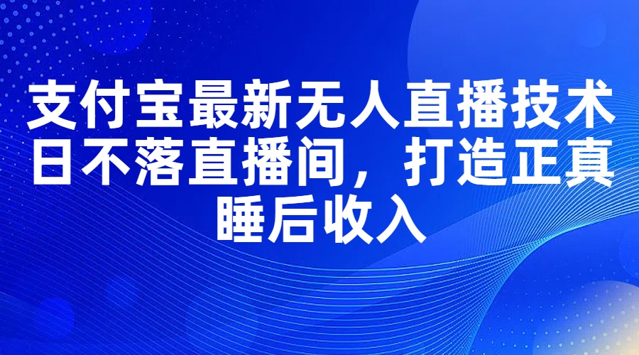 （11865期）支付宝最新无人直播技术，日不落直播间，打造正真睡后收入-校睿铺