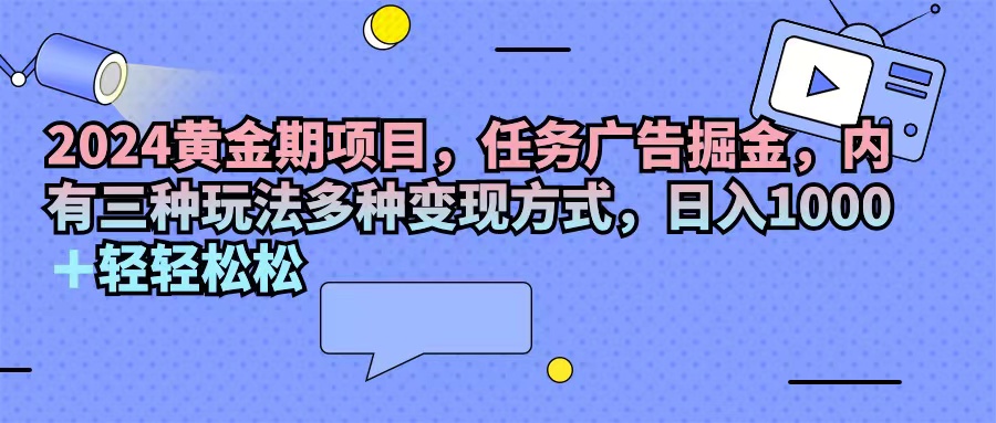 （11871期）2024黄金期项目，任务广告掘金，内有三种玩法多种变现方式，日入1000+…-校睿铺