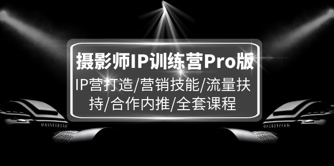 （11899期）摄影师IP训练营Pro版，IP营打造/营销技能/流量扶持/合作内推/全套课程-校睿铺