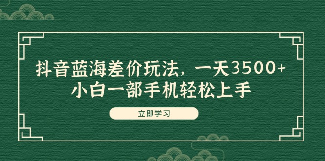 （11903期）抖音蓝海差价玩法，一天3500+，小白一部手机轻松上手-校睿铺