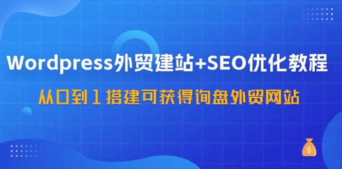 （11911期）WordPress-外贸建站+SEO优化教程：从0到1搭建可获得询盘外贸网站-57节课-校睿铺