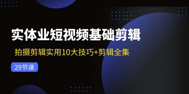 （11914期）实体业短视频基础剪辑：拍摄剪辑实用10大技巧+剪辑全集（29节）-校睿铺