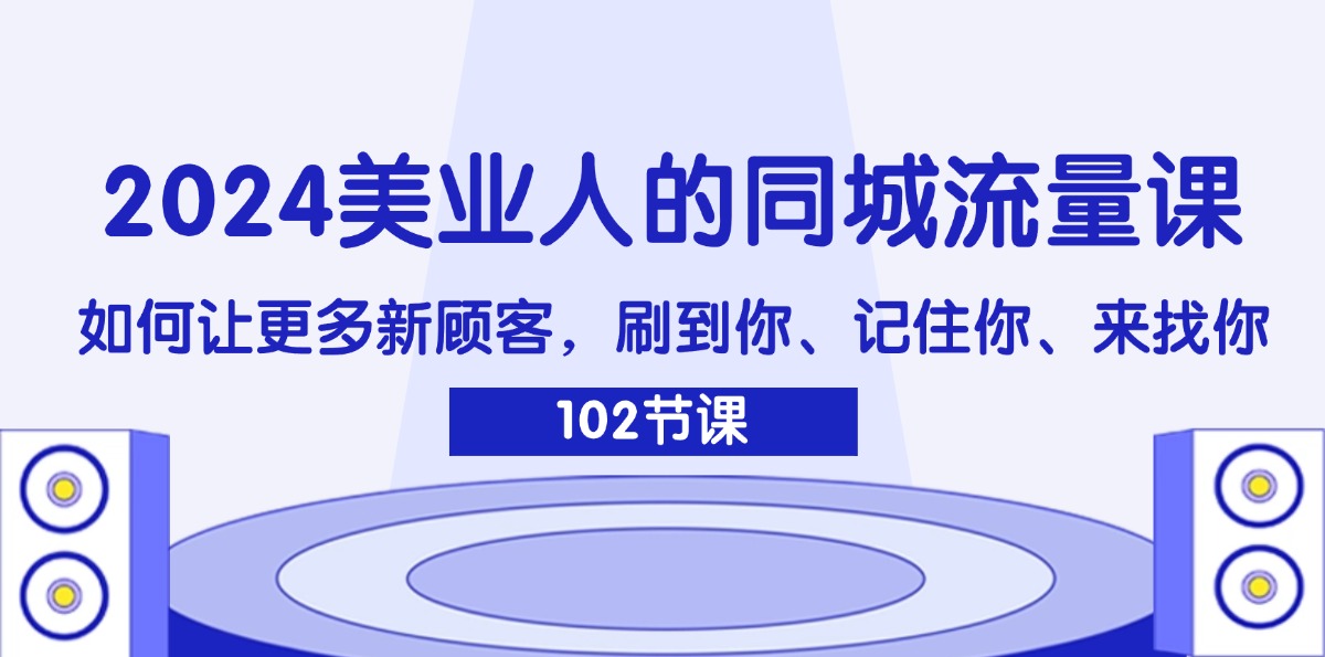 （11918期）2024美业人的同城流量课：如何让更多新顾客，刷到你、记住你、来找你-校睿铺