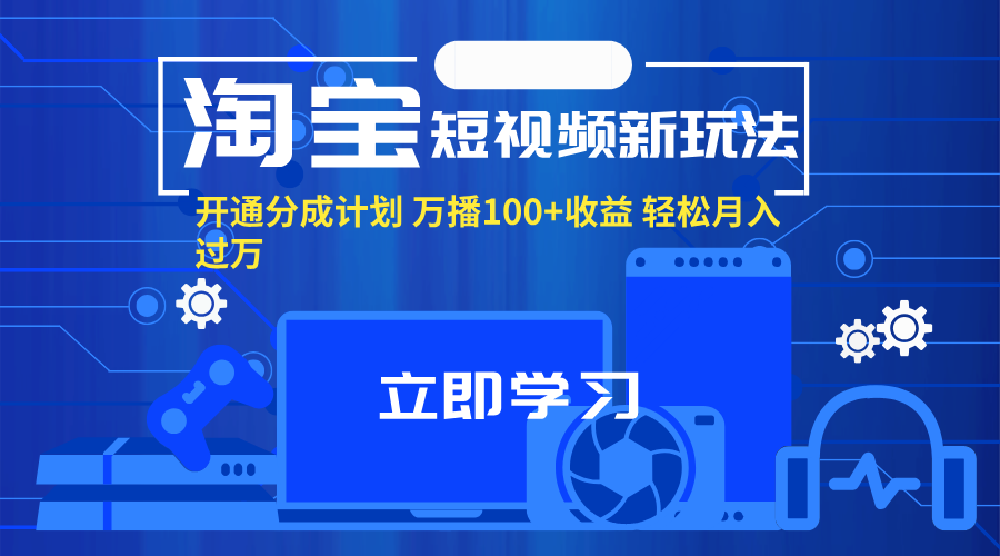 （11948期）淘宝短视频新玩法，开通分成计划，万播100+收益，轻松月入过万。-校睿铺