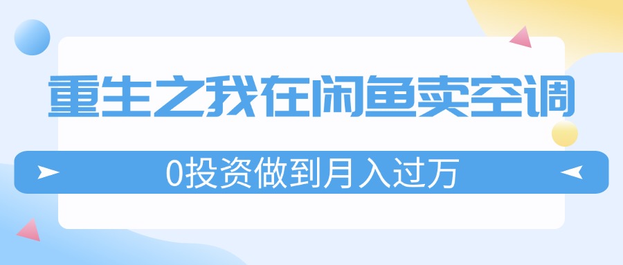 （11962期）重生之我在闲鱼卖空调，0投资做到月入过万，迎娶白富美，走上人生巅峰-校睿铺