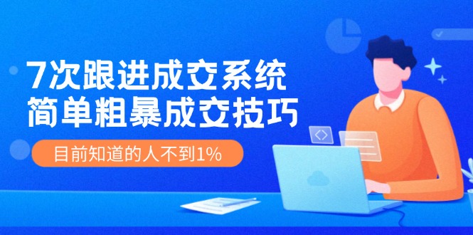 （11964期）7次 跟进 成交系统：简单粗暴成交技巧，目前知道的人不到1%-校睿铺