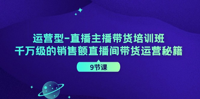 （11974期）运营型-直播主播带货培训班，千万级的销售额直播间带货运营秘籍（9节课）-校睿铺