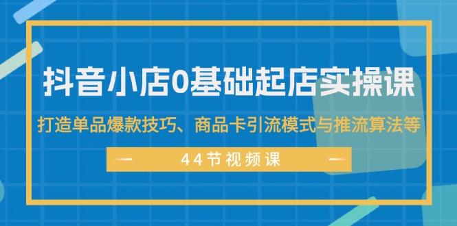 （11977期）抖音小店0基础起店实操课，打造单品爆款技巧、商品卡引流模式与推流算法等-校睿铺