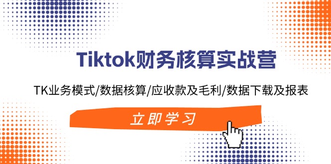 （11978期）Tiktok财务核算实战营：TK业务模式/数据核算/应收款及毛利/数据下载及报表-校睿铺