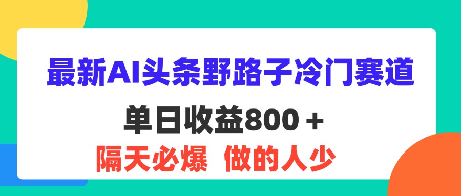 （11983期）最新AI头条野路子冷门赛道，单日800＋ 隔天必爆，适合小白-校睿铺