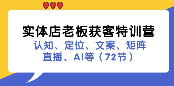 （11991期）实体店老板获客特训营：认知、定位、文案、矩阵、直播、AI等（72节）-校睿铺