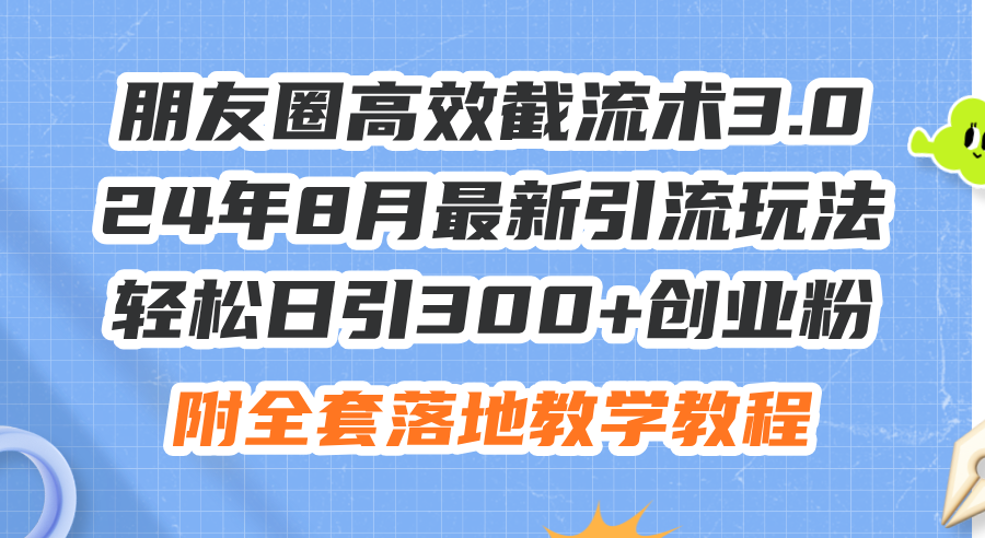 （11993期）朋友圈高效截流术3.0，24年8月最新引流玩法，轻松日引300+创业粉，附全…-校睿铺