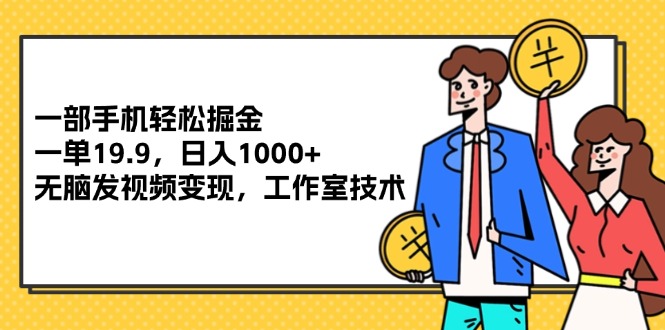 （12007期）一部手机轻松掘金，一单19.9，日入1000+,无脑发视频变现，工作室技术-校睿铺