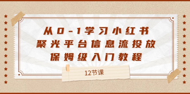 （12020期）从0-1学习小红书 聚光平台信息流投放，保姆级入门教程（12节课）-校睿铺