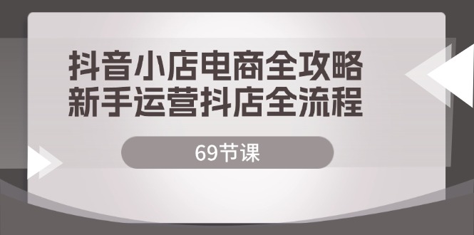 （12038期）抖音小店电商全攻略，新手运营抖店全流程（69节课）-校睿铺