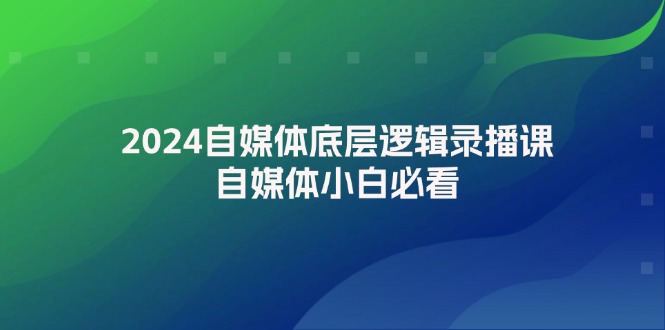 （12053期）2024自媒体底层逻辑录播课，自媒体小白必看-校睿铺