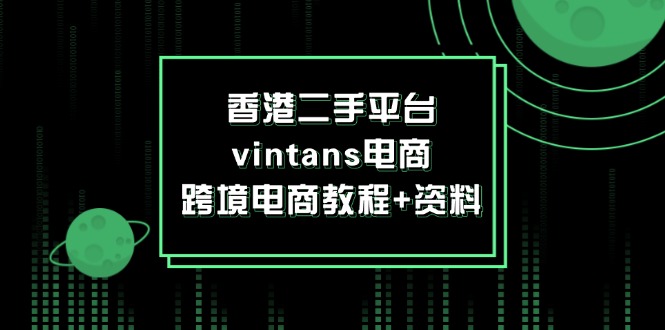 （12054期）香港二手平台vintans电商，跨境电商教程+资料-校睿铺