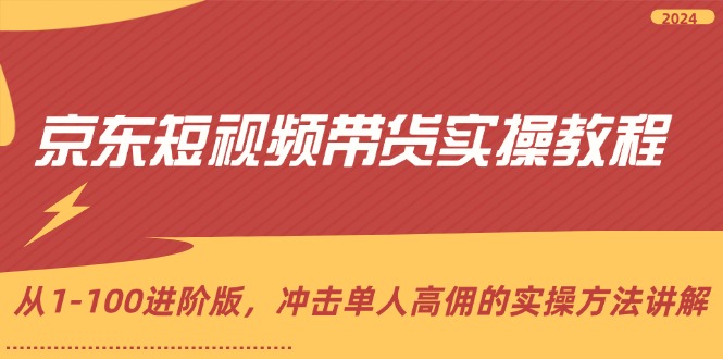 （12061期）京东短视频带货实操教程，从1-100进阶版，冲击单人高佣的实操方法讲解-校睿铺