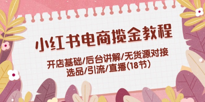 （12063期）小红书电商揽金教程：开店基础/后台讲解/无货源对接/选品/引流/直播(18节)-校睿铺