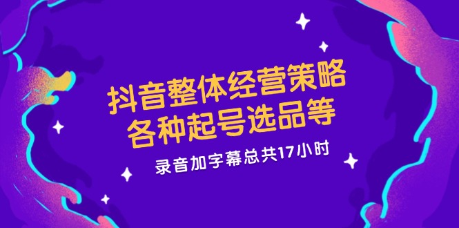 （12081期）抖音整体经营策略，各种起号选品等  录音加字幕总共17小时-校睿铺