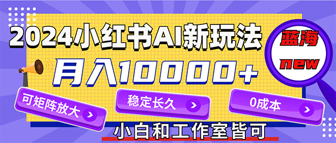 （12083期）2024最新小红薯AI赛道，蓝海项目，月入10000+，0成本，当事业来做，可矩阵-校睿铺