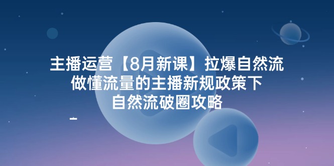 （12094期）主播运营【8月新课】拉爆自然流，做懂流量的主播新规政策下，自然流破…-校睿铺