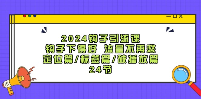 （12097期）2024钩子·引流课：钩子下得好 流量不再愁，定位篇/标签篇/破播放篇/24节-校睿铺