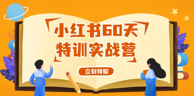 （12098期）小红书60天特训实战营（系统课）从0打造能赚钱的小红书账号（55节课）-校睿铺