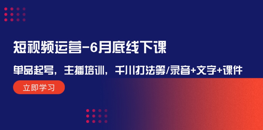 （12105期）短视频运营-6月底线下课：单品起号，主播培训，千川打法等/录音+文字+课件-校睿铺