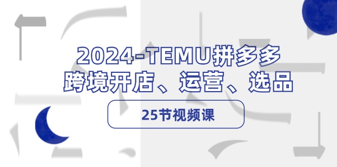 （12106期）2024-TEMU拼多多·跨境开店、运营、选品（25节视频课）-校睿铺